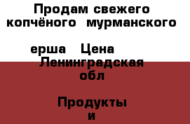 Продам свежего копчёного  мурманского  ерша › Цена ­ 800 - Ленинградская обл. Продукты и напитки » Морепродукты   . Ленинградская обл.